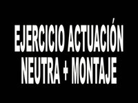 EJERCICIO DE ACTUACIÓN NEUTRA + MONTAJE